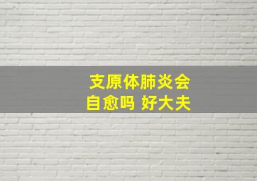 支原体肺炎会自愈吗 好大夫